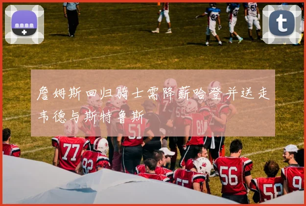 詹姆斯回归骑士需降薪哈登并送走韦德与斯特鲁斯