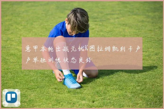 意甲本轮出战无忧K图拉姆凯利卡卢卢单独训练状态良好
