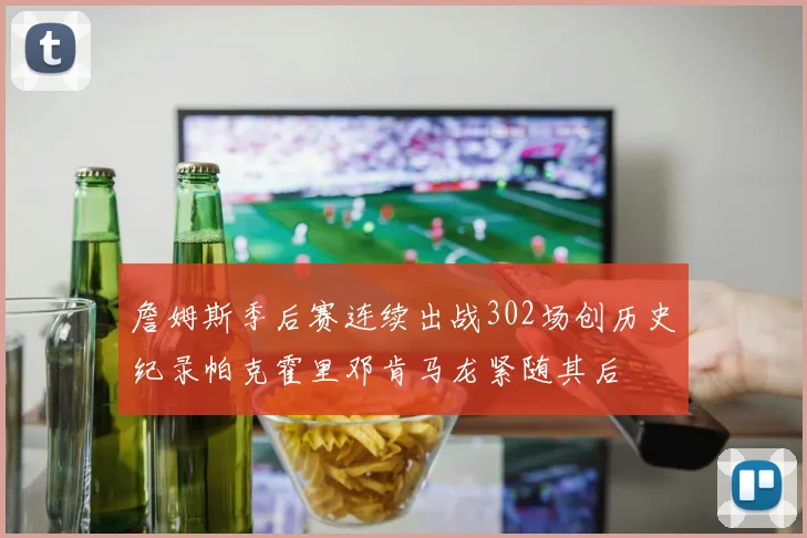詹姆斯季后赛连续出战302场创历史纪录帕克霍里邓肯马龙紧随其后