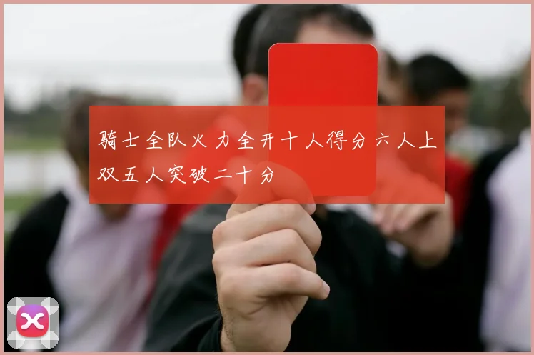 骑士全队火力全开十人得分六人上双五人突破二十分