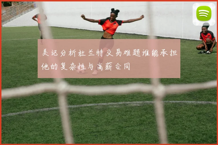 美记分析杜兰特交易难题谁能承担他的复杂性与高薪合同