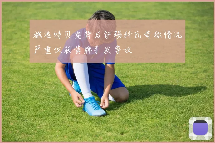 施洛特贝克背后铲踢科瓦奇称情况严重仅获黄牌引发争议